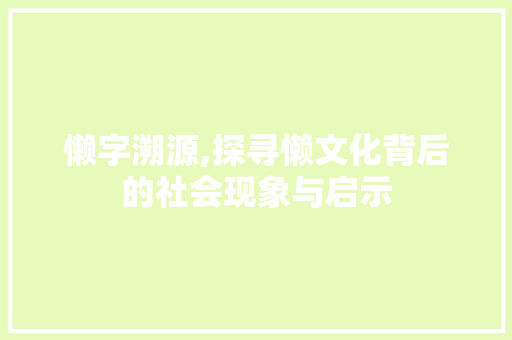 懒字溯源,探寻懒文化背后的社会现象与启示