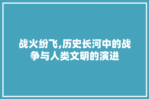 战火纷飞,历史长河中的战争与人类文明的演进