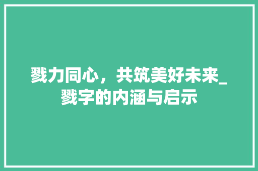 戮力同心，共筑美好未来_戮字的内涵与启示 合同协议