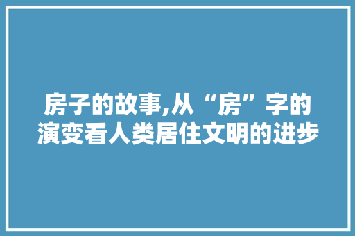 房子的故事,从“房”字的演变看人类居住文明的进步