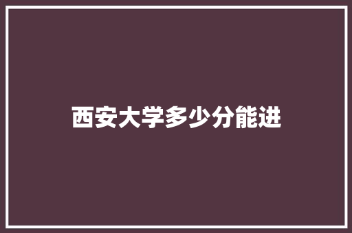 西安大学多少分能进