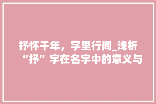 抒怀千年，字里行间_浅析“抒”字在名字中的意义与魅力 职场应用
