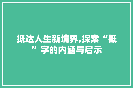 抵达人生新境界,探索“抵”字的内涵与启示 优秀范文