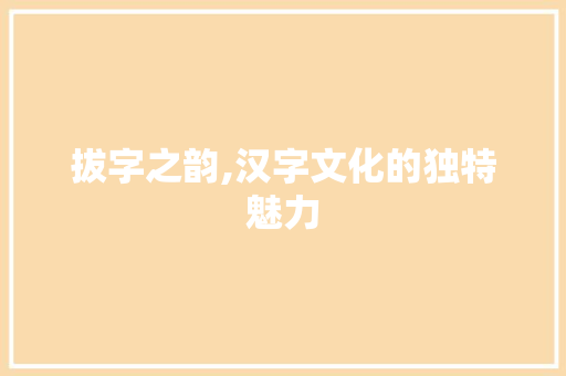 拔字之韵,汉字文化的独特魅力