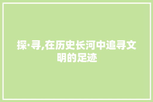 探·寻,在历史长河中追寻文明的足迹