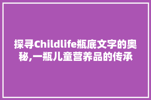 探寻Childlife瓶底文字的奥秘,一瓶儿童营养品的传承与创新
