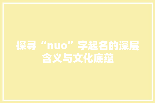 探寻“nuo”字起名的深层含义与文化底蕴