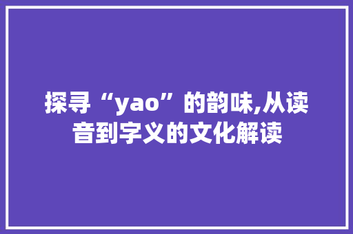 探寻“yao”的韵味,从读音到字义的文化解读