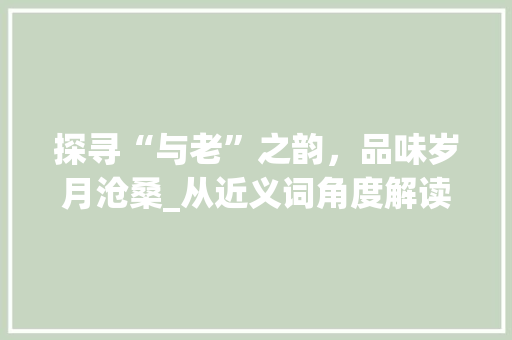 探寻“与老”之韵，品味岁月沧桑_从近义词角度解读“老”