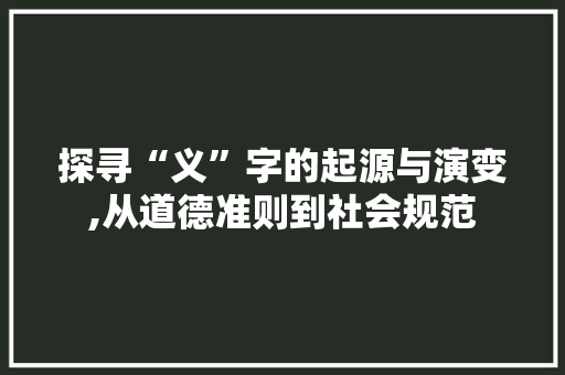 探寻“义”字的起源与演变,从道德准则到社会规范