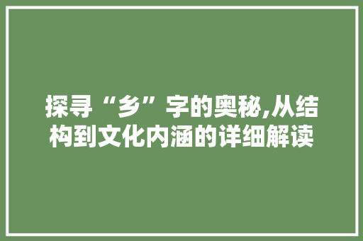 探寻“乡”字的奥秘,从结构到文化内涵的详细解读