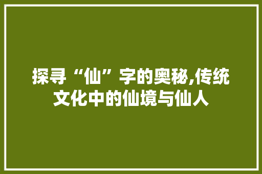 探寻“仙”字的奥秘,传统文化中的仙境与仙人