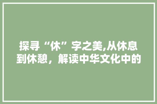 探寻“休”字之美,从休息到休憩，解读中华文化中的休字内涵 合同协议