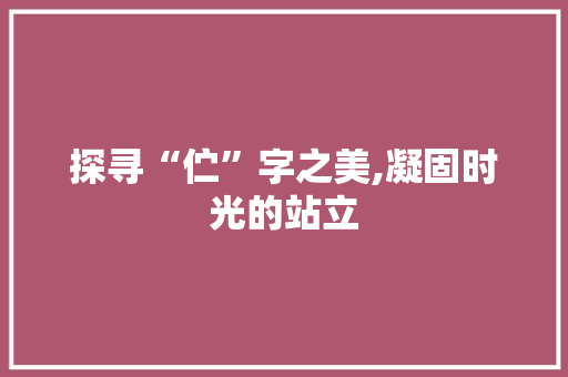 探寻“伫”字之美,凝固时光的站立
