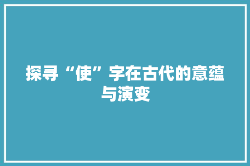 探寻“使”字在古代的意蕴与演变