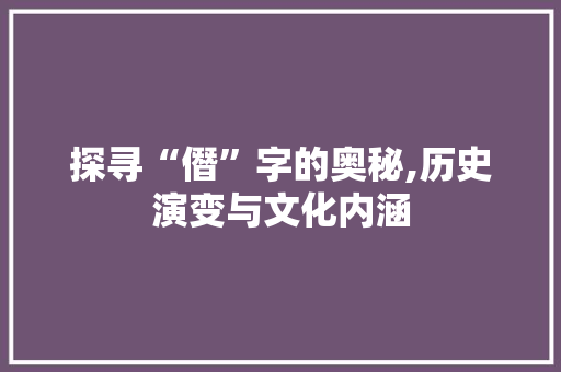 探寻“僭”字的奥秘,历史演变与文化内涵 合同协议