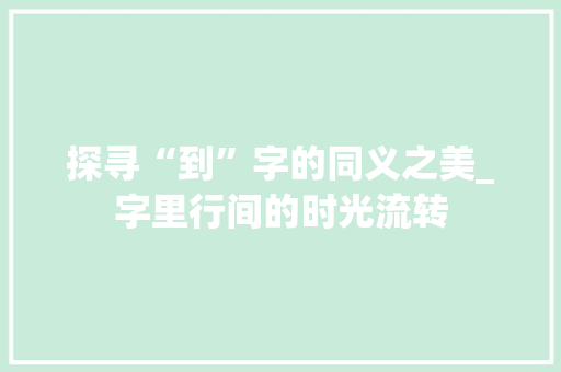 探寻“到”字的同义之美_字里行间的时光流转 职场应用
