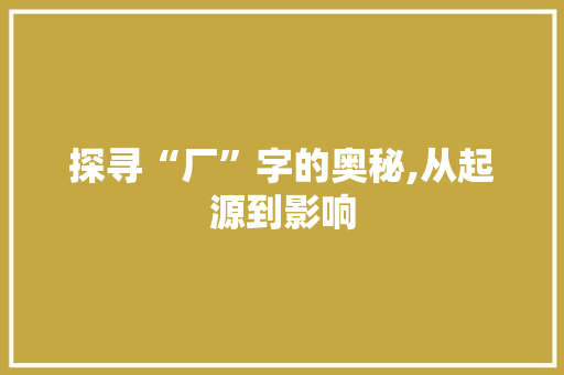 探寻“厂”字的奥秘,从起源到影响