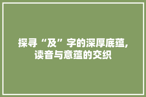 探寻“及”字的深厚底蕴,读音与意蕴的交织 职场应用