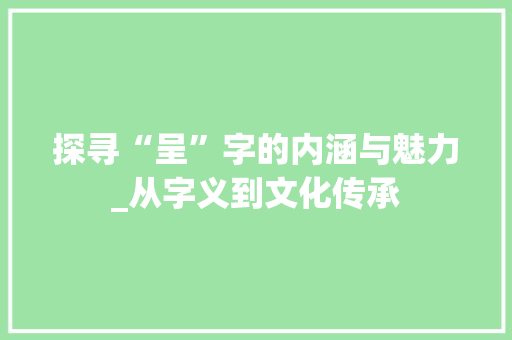 探寻“呈”字的内涵与魅力_从字义到文化传承