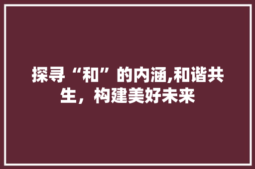 探寻“和”的内涵,和谐共生，构建美好未来