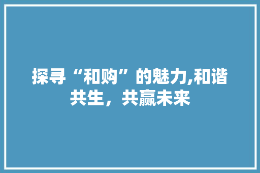 探寻“和购”的魅力,和谐共生，共赢未来