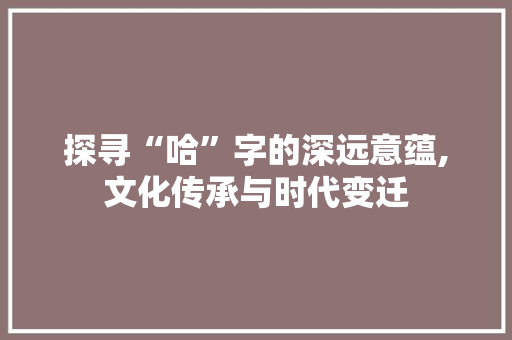 探寻“哈”字的深远意蕴,文化传承与时代变迁