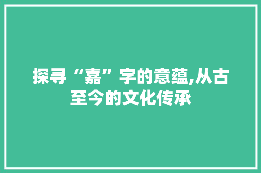 探寻“嘉”字的意蕴,从古至今的文化传承
