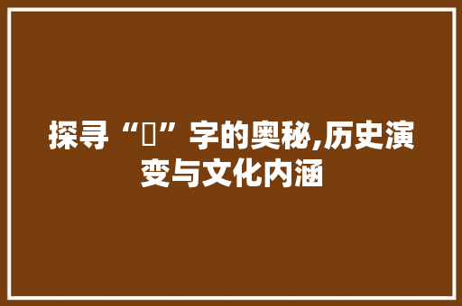 探寻“垉”字的奥秘,历史演变与文化内涵 范文资源