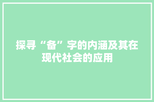 探寻“备”字的内涵及其在现代社会的应用 范文宝典