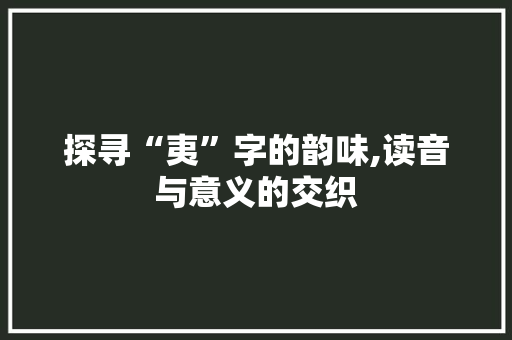 探寻“夷”字的韵味,读音与意义的交织