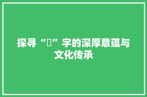 探寻“妛”字的深厚意蕴与文化传承 范文资源