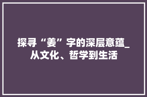 探寻“姜”字的深层意蕴_从文化、哲学到生活