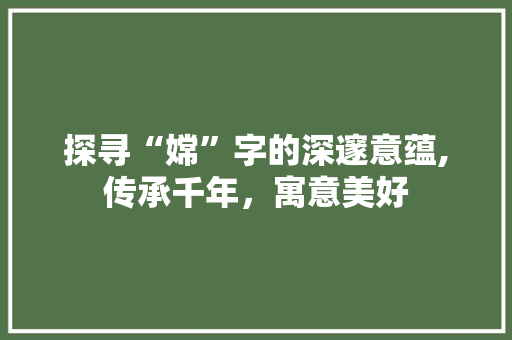 探寻“嫦”字的深邃意蕴,传承千年，寓意美好