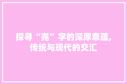 探寻“尧”字的深厚意蕴,传统与现代的交汇 范文之家