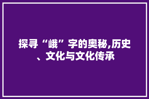 探寻“峨”字的奥秘,历史、文化与文化传承
