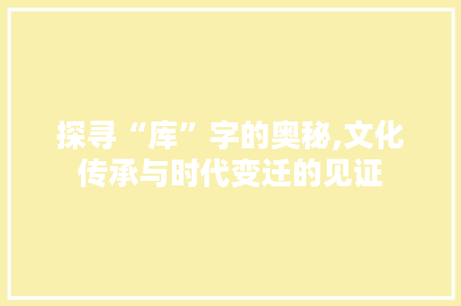 探寻“库”字的奥秘,文化传承与时代变迁的见证