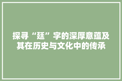 探寻“廷”字的深厚意蕴及其在历史与文化中的传承 范文精选网