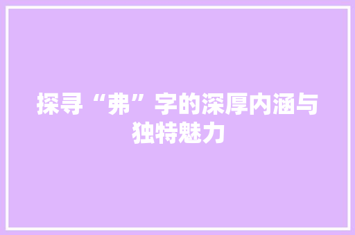 探寻“弗”字的深厚内涵与独特魅力
