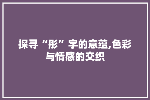 探寻“彤”字的意蕴,色彩与情感的交织
