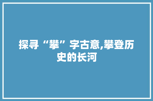 探寻“攀”字古意,攀登历史的长河