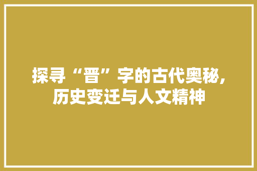 探寻“晋”字的古代奥秘,历史变迁与人文精神 职场应用
