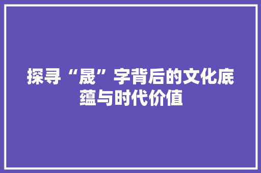 探寻“晟”字背后的文化底蕴与时代价值 范文参考