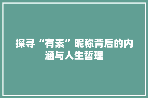 探寻“有素”昵称背后的内涵与人生哲理 职场应用