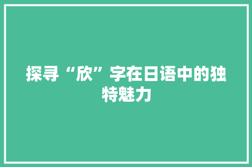 探寻“欣”字在日语中的独特魅力 职场应用