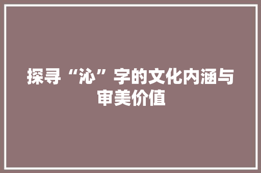 探寻“沁”字的文化内涵与审美价值