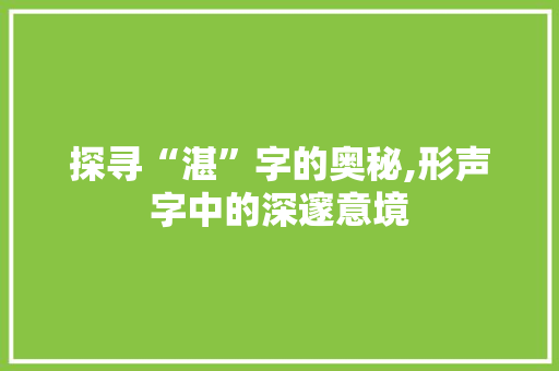 探寻“湛”字的奥秘,形声字中的深邃意境 范文资源