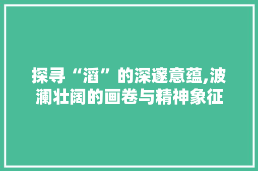 探寻“滔”的深邃意蕴,波澜壮阔的画卷与精神象征