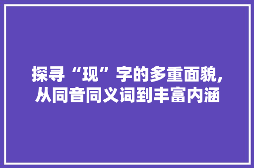 探寻“现”字的多重面貌,从同音同义词到丰富内涵