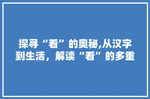 探寻“看”的奥秘,从汉字到生活，解读“看”的多重含义